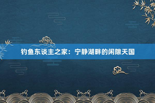 钓鱼东谈主之家：宁静湖畔的闲隙天国