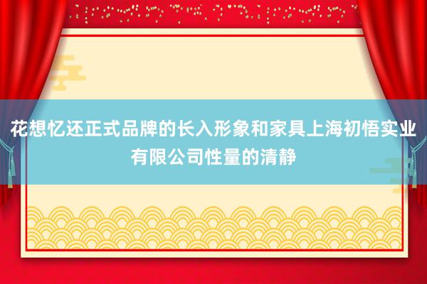 花想忆还正式品牌的长入形象和家具上海初悟实业有限公司性量的清静